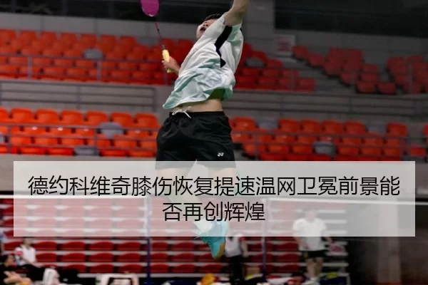 德约科维奇膝伤恢复提速温网卫冕前景能否再创辉煌